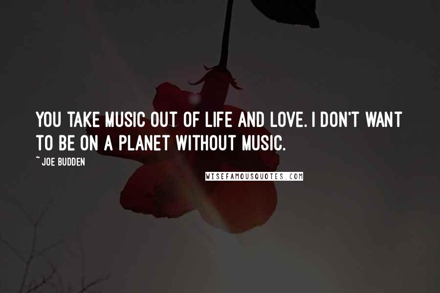 Joe Budden quotes: You take music out of life and love. I don't want to be on a planet without music.