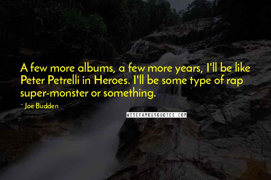 Joe Budden quotes: A few more albums, a few more years, I'll be like Peter Petrelli in Heroes. I'll be some type of rap super-monster or something. Joe Budden quotes: A few more albums, a few more years, I'll be like Peter Petrelli in Heroes. I'll be some type of rap super-monster or something.