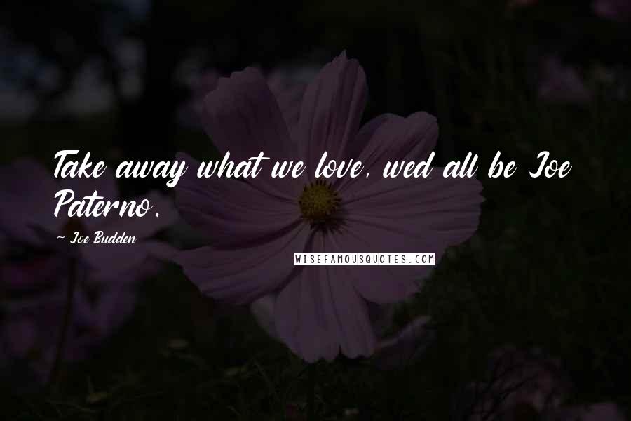 Joe Budden quotes: Take away what we love, wed all be Joe Paterno.