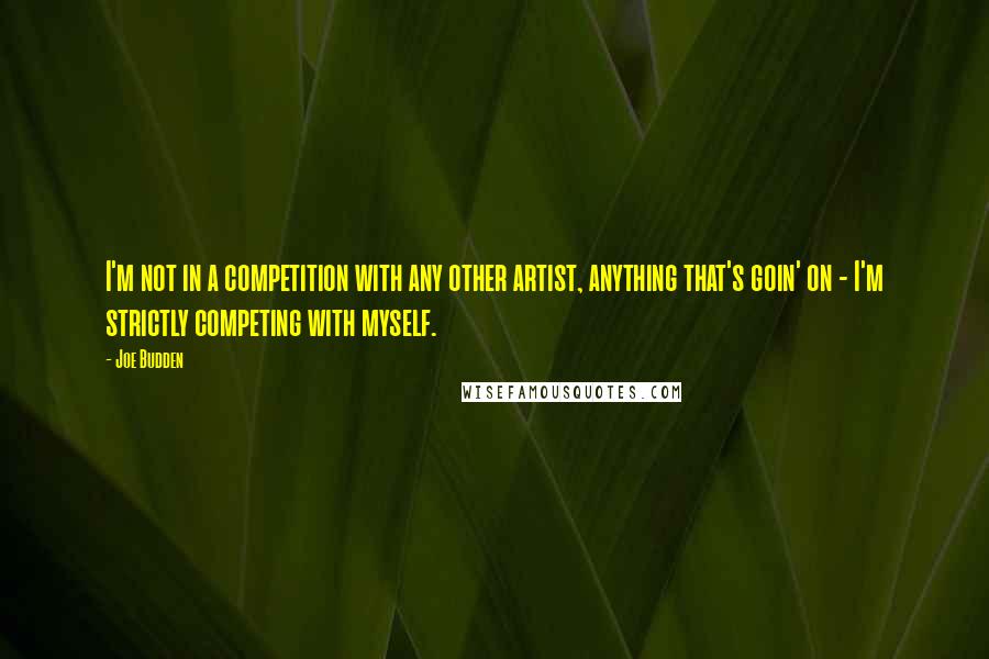 Joe Budden quotes: I'm not in a competition with any other artist, anything that's goin' on - I'm strictly competing with myself. Joe Budden quotes: I'm not in a competition with any other artist, anything that's goin' on - I'm strictly competing with myself.
