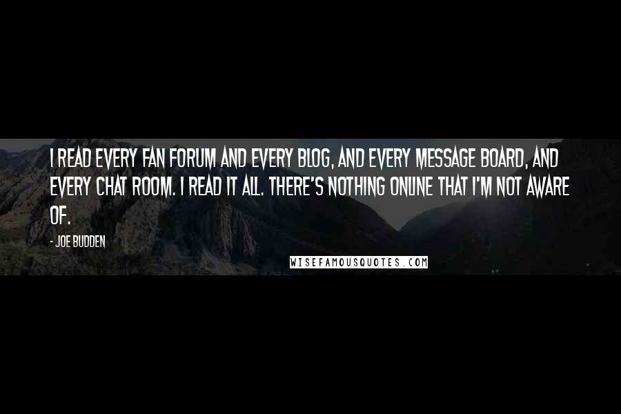Joe Budden quotes: I read every fan forum and every blog, and every message board, and every chat room. I read it all. There's nothing online that I'm not aware of.