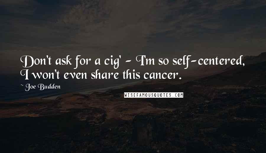 Joe Budden quotes: Don't ask for a cig' - I'm so self-centered, I won't even share this cancer.