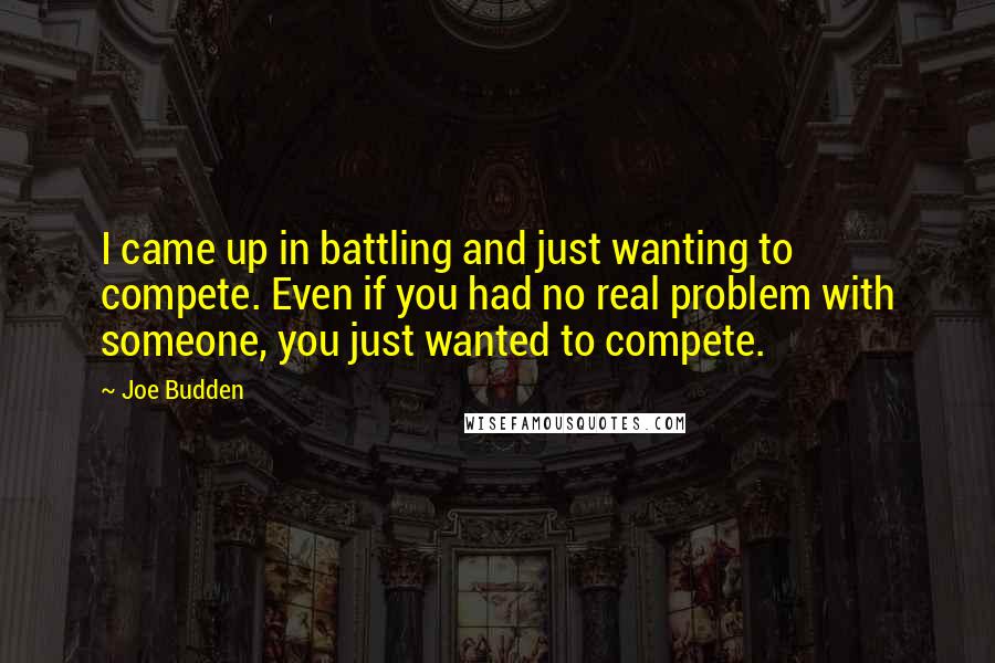 Joe Budden quotes: I came up in battling and just wanting to compete. Even if you had no real problem with someone, you just wanted to compete.