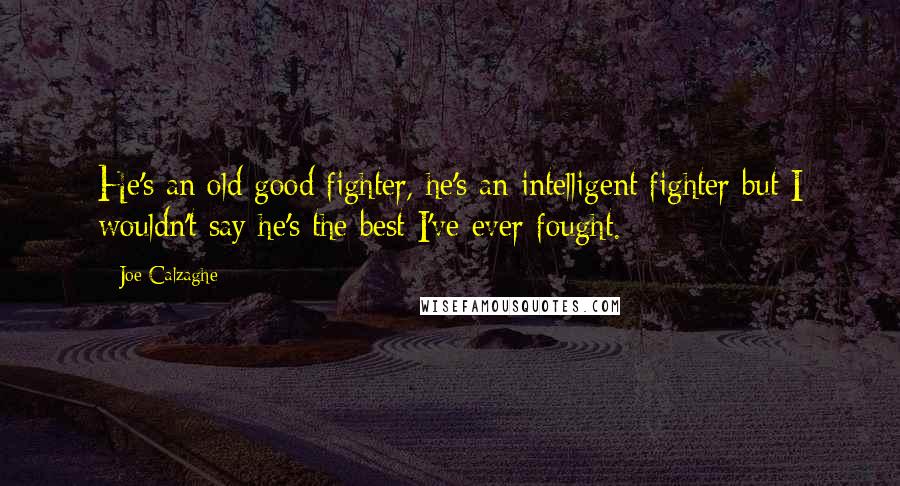 Joe Calzaghe quotes: He's an old good fighter, he's an intelligent fighter but I wouldn't say he's the best I've ever fought.