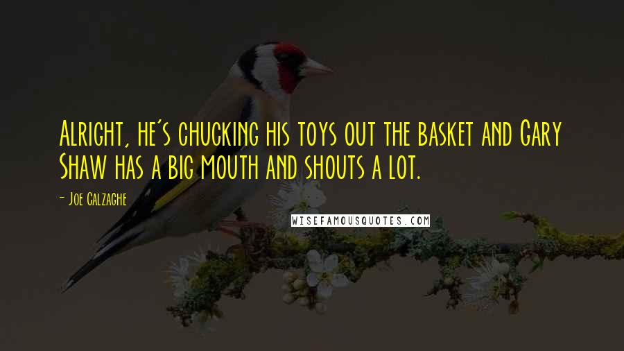 Joe Calzaghe quotes: Alright, he's chucking his toys out the basket and Gary Shaw has a big mouth and shouts a lot.