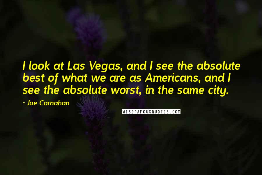 Joe Carnahan quotes: I look at Las Vegas, and I see the absolute best of what we are as Americans, and I see the absolute worst, in the same city.