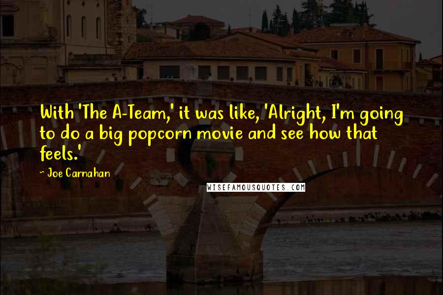 Joe Carnahan quotes: With 'The A-Team,' it was like, 'Alright, I'm going to do a big popcorn movie and see how that feels.'