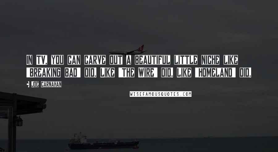 Joe Carnahan quotes: In TV, you can carve out a beautiful little niche like 'Breaking Bad' did. Like 'The Wire' did. Like 'Homeland' did.