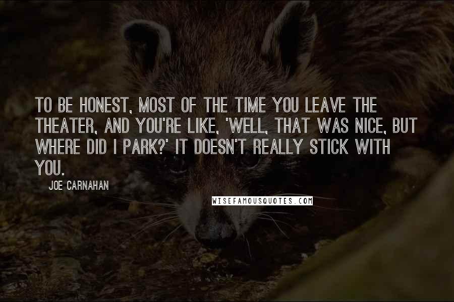 Joe Carnahan quotes: To be honest, most of the time you leave the theater, and you're like, 'Well, that was nice, but where did I park?' It doesn't really stick with you.