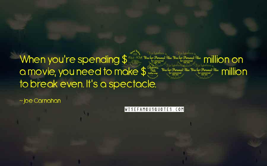 Joe Carnahan quotes: When you're spending $200 million on a movie, you need to make $400 million to break even. It's a spectacle.