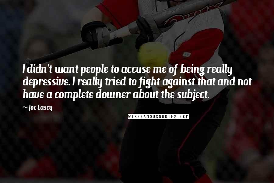 Joe Casey quotes: I didn't want people to accuse me of being really depressive. I really tried to fight against that and not have a complete downer about the subject.