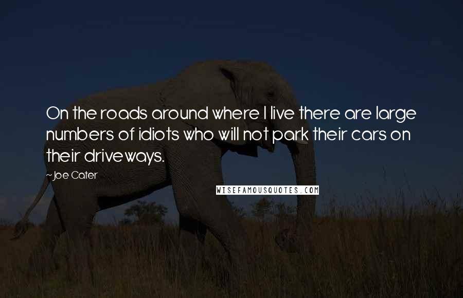 Joe Cater quotes: On the roads around where I live there are large numbers of idiots who will not park their cars on their driveways.