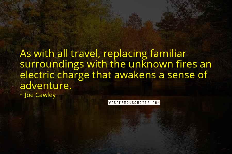 Joe Cawley quotes: As with all travel, replacing familiar surroundings with the unknown fires an electric charge that awakens a sense of adventure.