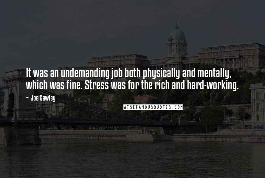 Joe Cawley quotes: It was an undemanding job both physically and mentally, which was fine. Stress was for the rich and hard-working.