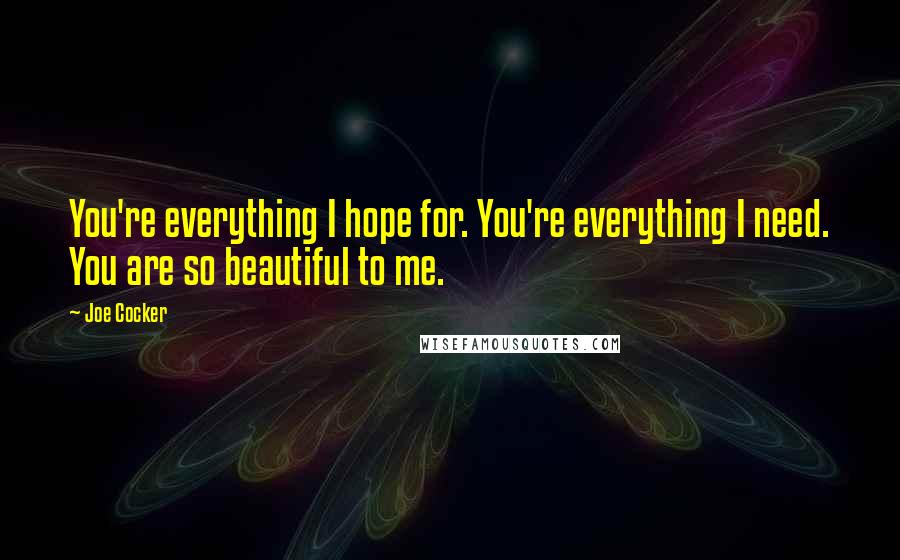 Joe Cocker quotes: You're everything I hope for. You're everything I need. You are so beautiful to me.