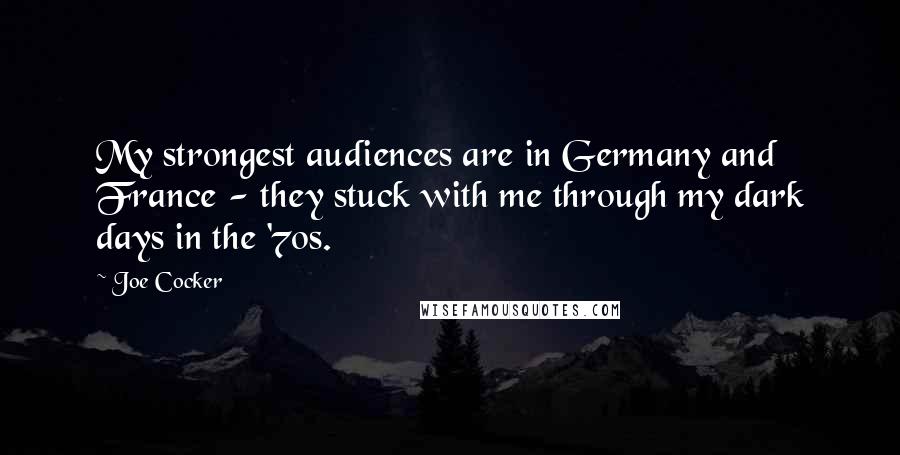 Joe Cocker quotes: My strongest audiences are in Germany and France - they stuck with me through my dark days in the '70s. Joe Cocker quotes: My strongest audiences are in Germany and France - they stuck with me through my dark days in the '70s.