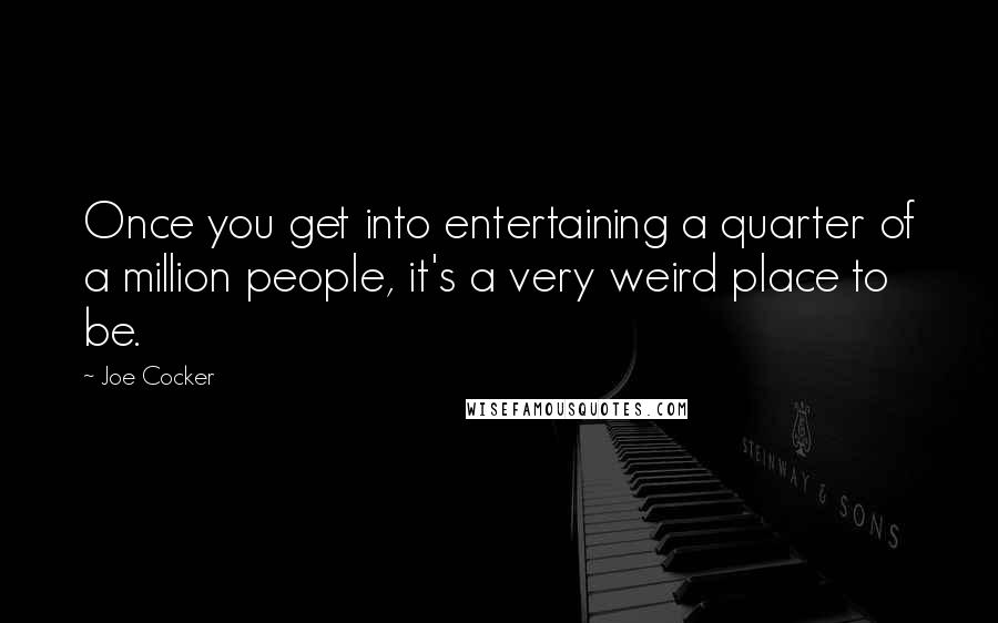 Joe Cocker quotes: Once you get into entertaining a quarter of a million people, it's a very weird place to be.