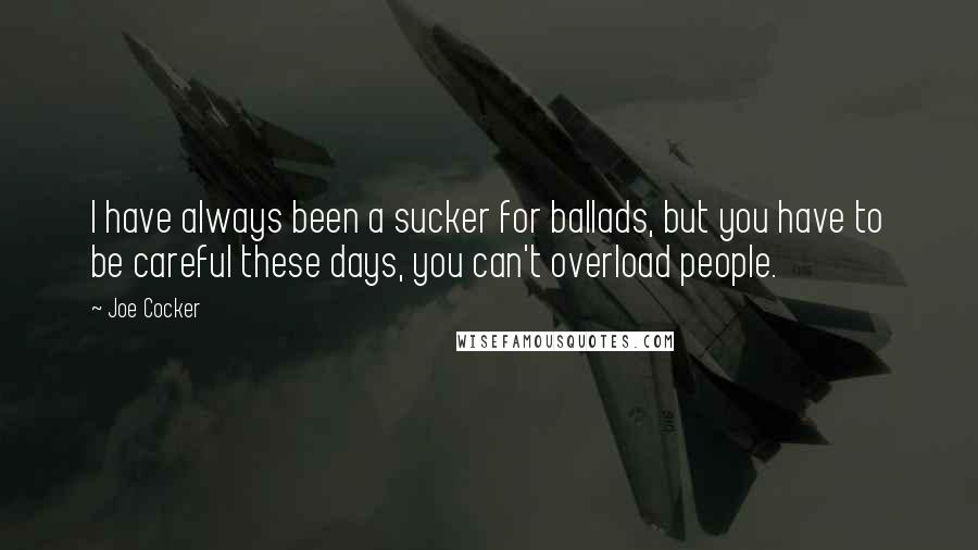 Joe Cocker quotes: I have always been a sucker for ballads, but you have to be careful these days, you can't overload people. Joe Cocker quotes: I have always been a sucker for ballads, but you have to be careful these days, you can't overload people.