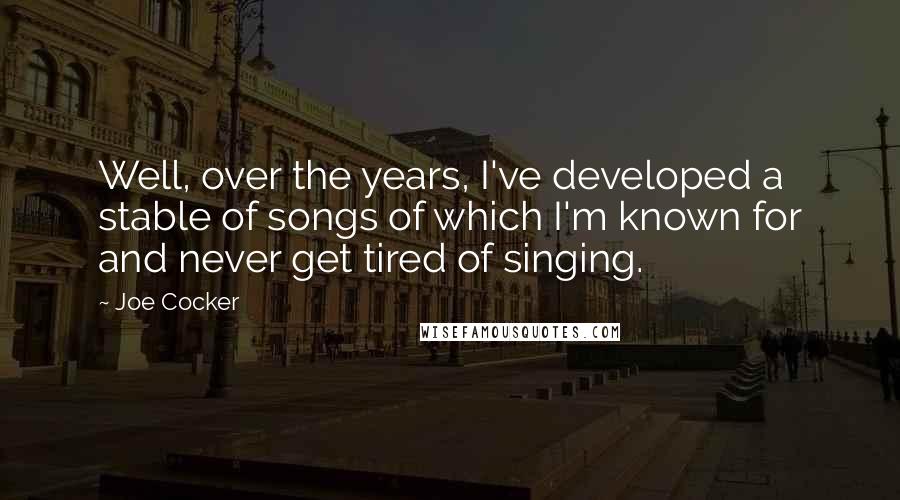 Joe Cocker quotes: Well, over the years, I've developed a stable of songs of which I'm known for and never get tired of singing. Joe Cocker quotes: Well, over the years, I've developed a stable of songs of which I'm known for and never get tired of singing.