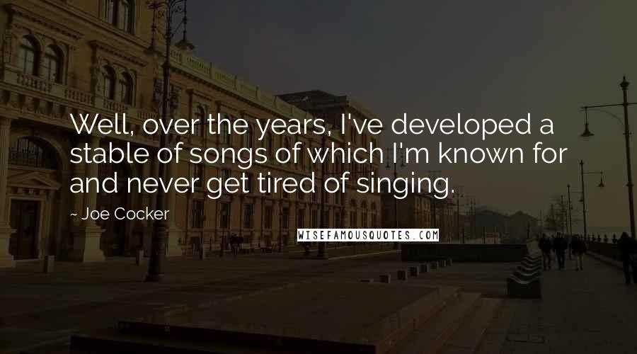 Joe Cocker quotes: Well, over the years, I've developed a stable of songs of which I'm known for and never get tired of singing.