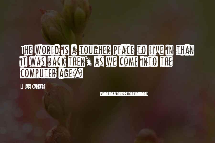 Joe Cocker quotes: The world is a tougher place to live in than it was back then, as we come into the computer age.