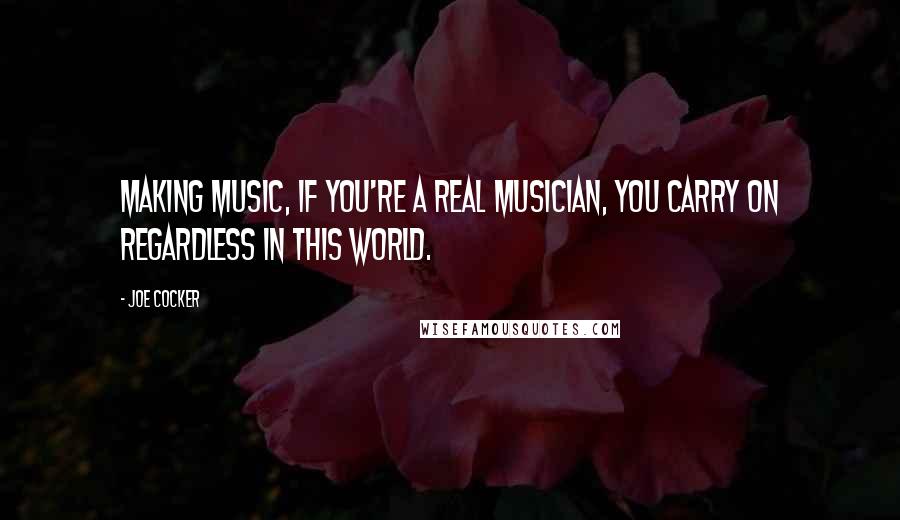 Joe Cocker quotes: Making music, if you're a real musician, you carry on regardless in this world.