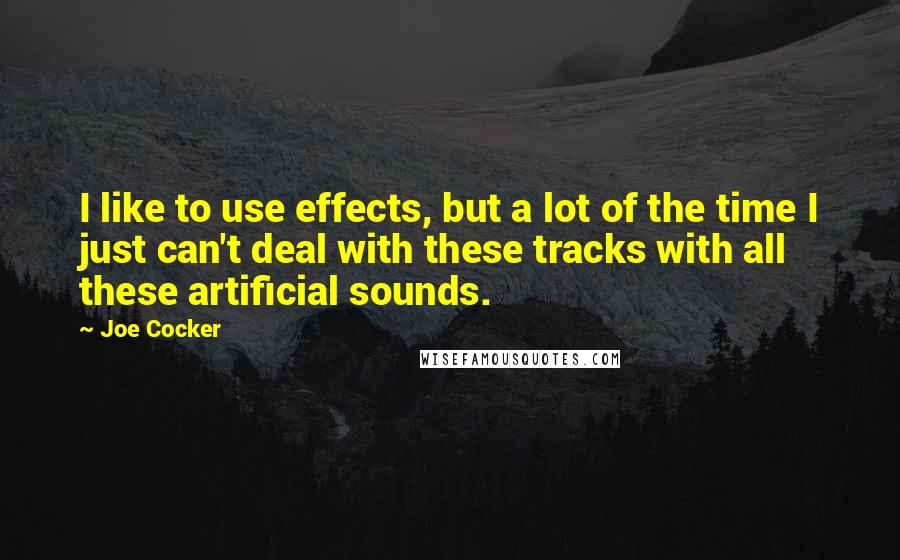 Joe Cocker quotes: I like to use effects, but a lot of the time I just can't deal with these tracks with all these artificial sounds.