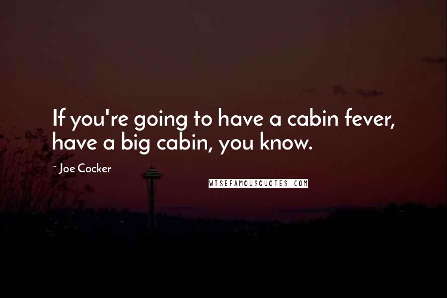 Joe Cocker quotes: If you're going to have a cabin fever, have a big cabin, you know.