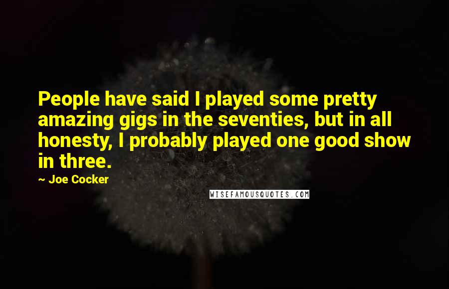 Joe Cocker quotes: People have said I played some pretty amazing gigs in the seventies, but in all honesty, I probably played one good show in three.