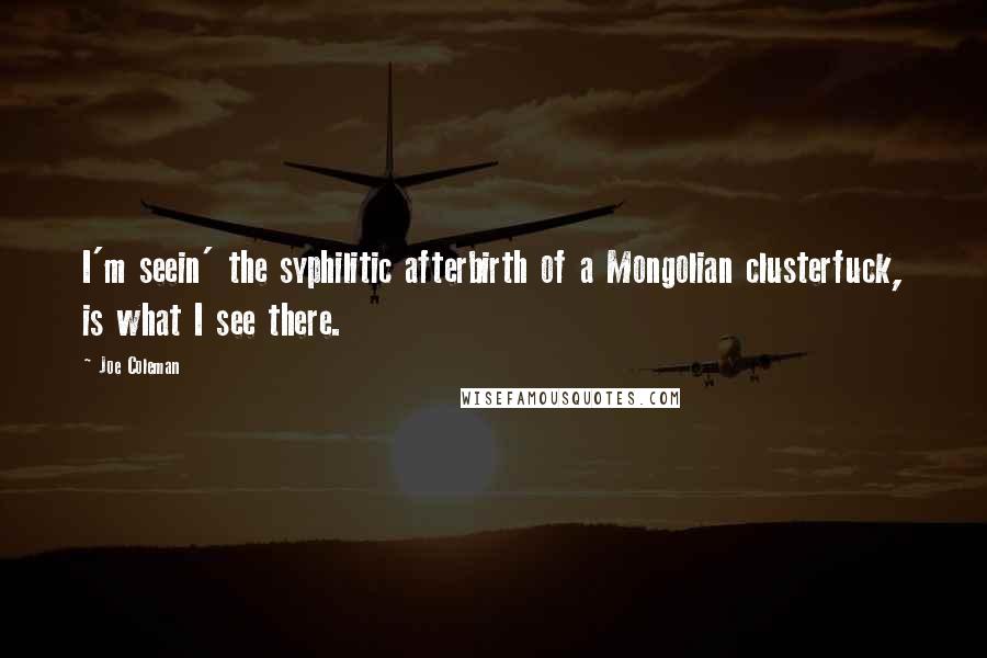 Joe Coleman quotes: I'm seein' the syphilitic afterbirth of a Mongolian clusterfuck, is what I see there.