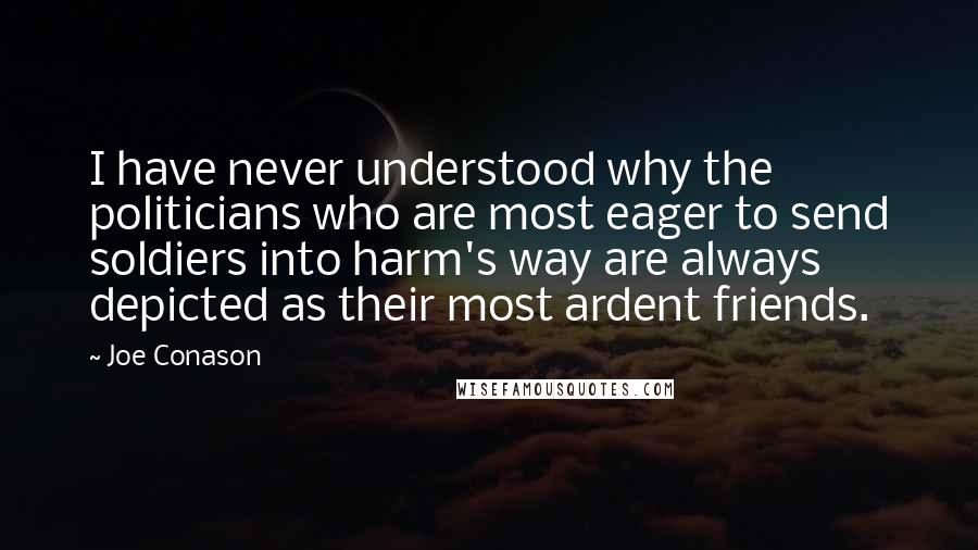 Joe Conason quotes: I have never understood why the politicians who are most eager to send soldiers into harm's way are always depicted as their most ardent friends.