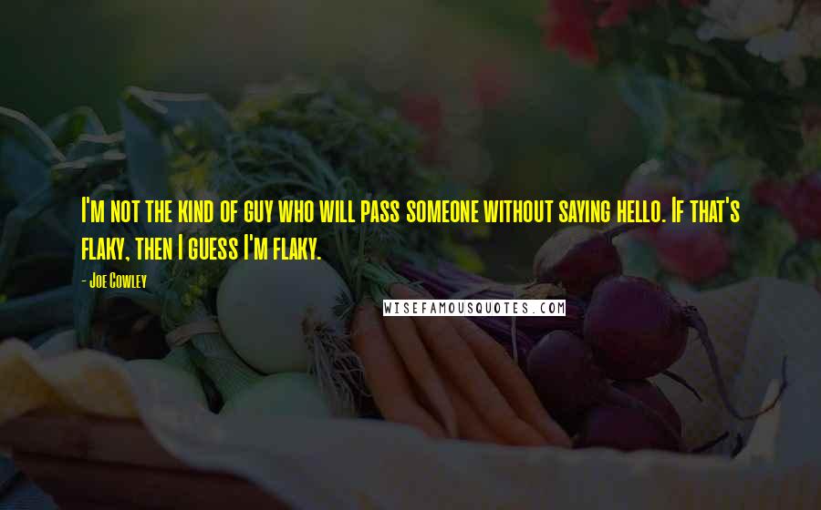 Joe Cowley quotes: I'm not the kind of guy who will pass someone without saying hello. If that's flaky, then I guess I'm flaky.