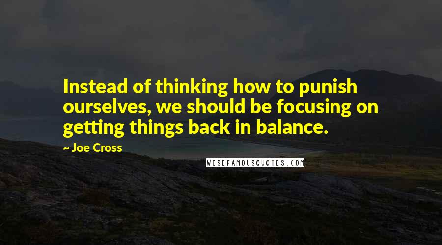 Joe Cross quotes: Instead of thinking how to punish ourselves, we should be focusing on getting things back in balance.