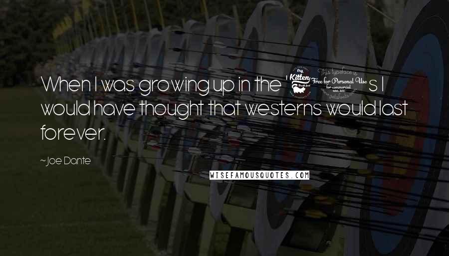 Joe Dante quotes: When I was growing up in the '60s I would have thought that westerns would last forever.