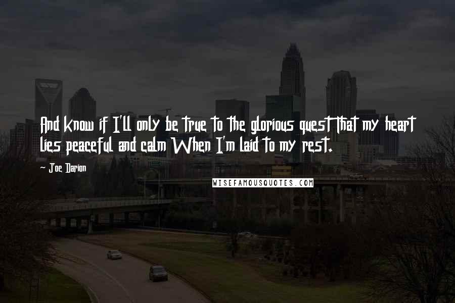 Joe Darion quotes: And know if I'll only be true to the glorious quest That my heart lies peaceful and calm When I'm laid to my rest.