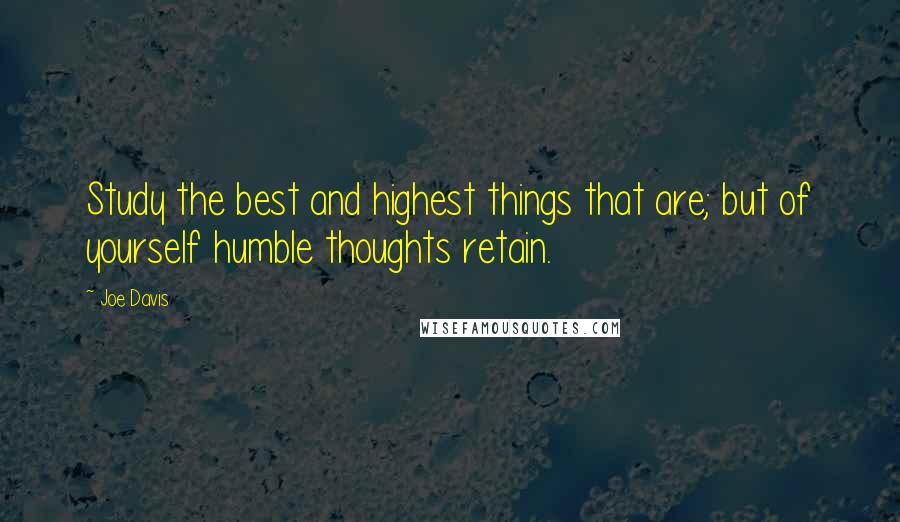 Joe Davis quotes: Study the best and highest things that are; but of yourself humble thoughts retain.