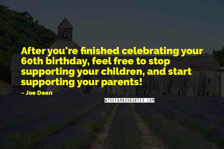 Joe Dean quotes: After you're finished celebrating your 60th birthday, feel free to stop supporting your children, and start supporting your parents!