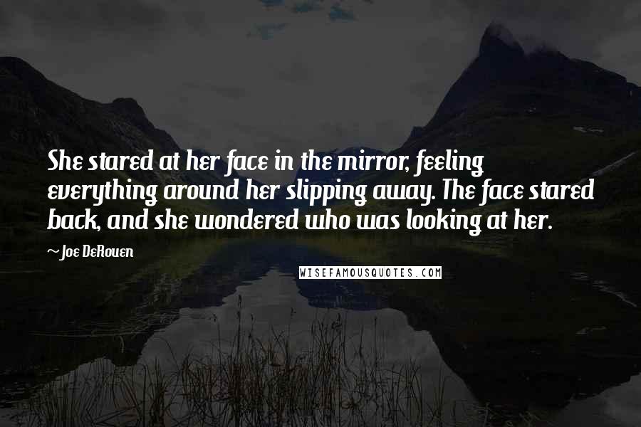 Joe DeRouen quotes: She stared at her face in the mirror, feeling everything around her slipping away. The face stared back, and she wondered who was looking at her.