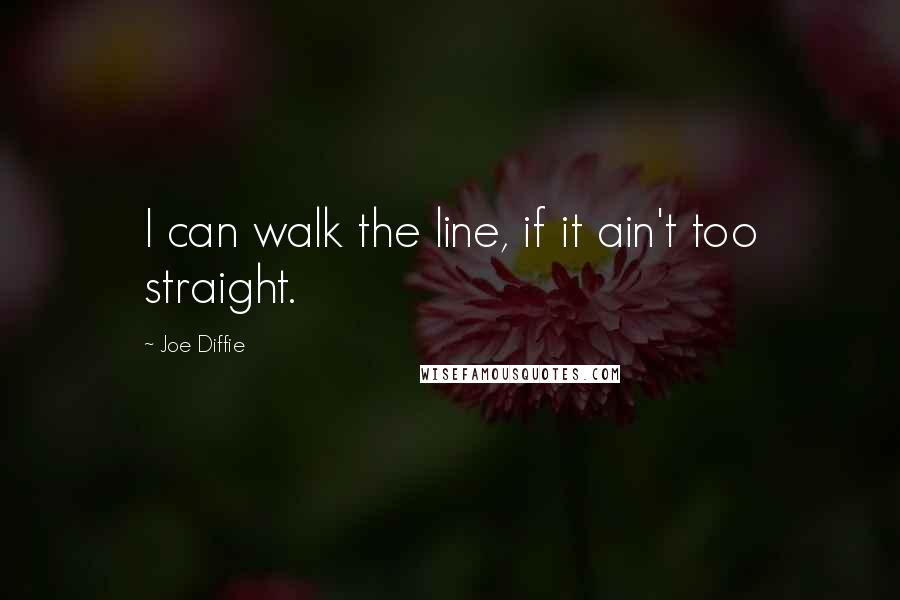 Joe Diffie quotes: I can walk the line, if it ain't too straight.