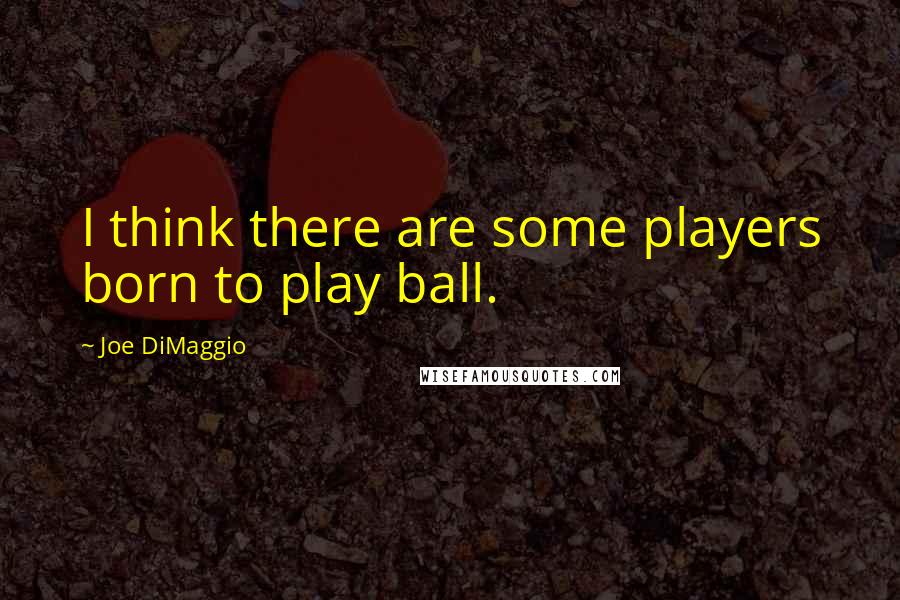 Joe DiMaggio quotes: I think there are some players born to play ball.