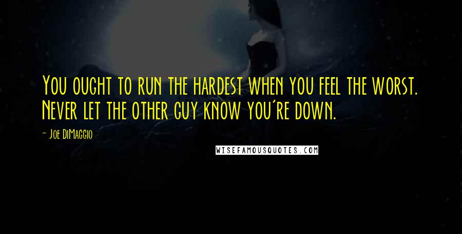 Joe DiMaggio quotes: You ought to run the hardest when you feel the worst. Never let the other guy know you're down.