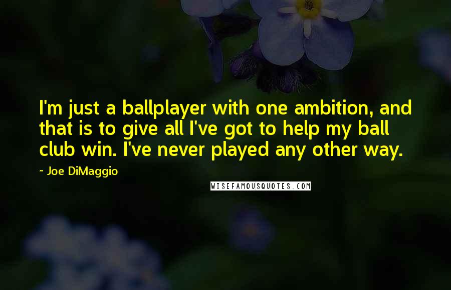 Joe DiMaggio quotes: I'm just a ballplayer with one ambition, and that is to give all I've got to help my ball club win. I've never played any other way.