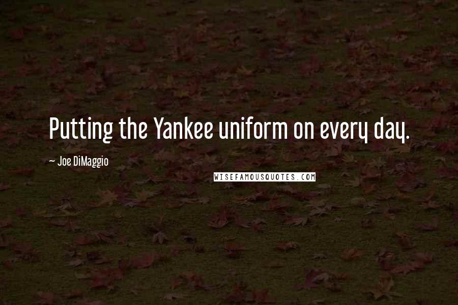 Joe DiMaggio quotes: Putting the Yankee uniform on every day.