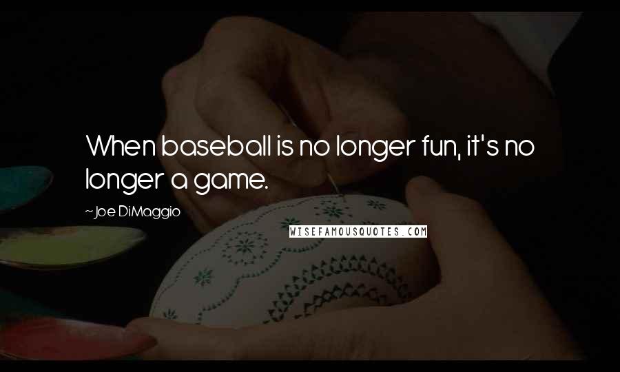 Joe DiMaggio quotes: When baseball is no longer fun, it's no longer a game.