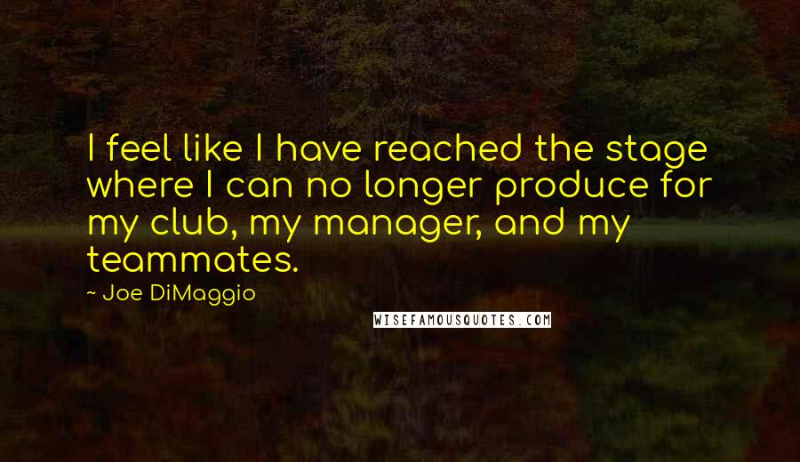 Joe DiMaggio quotes: I feel like I have reached the stage where I can no longer produce for my club, my manager, and my teammates.