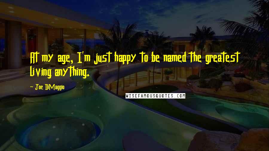 Joe DiMaggio quotes: At my age, I'm just happy to be named the greatest living anything.