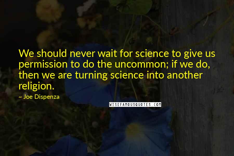 Joe Dispenza quotes: We should never wait for science to give us permission to do the uncommon; if we do, then we are turning science into another religion.