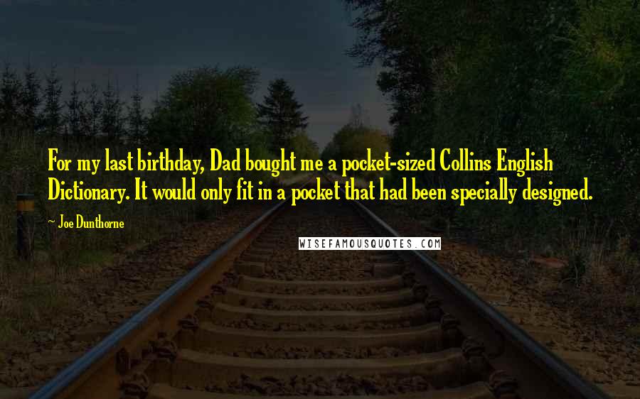 Joe Dunthorne quotes: For my last birthday, Dad bought me a pocket-sized Collins English Dictionary. It would only fit in a pocket that had been specially designed.