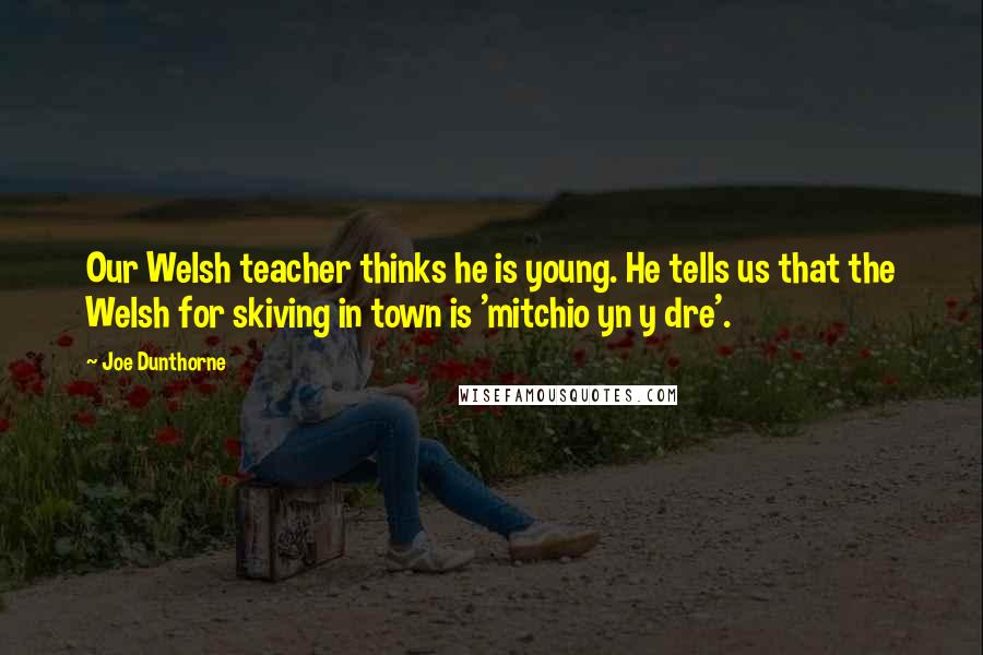 Joe Dunthorne quotes: Our Welsh teacher thinks he is young. He tells us that the Welsh for skiving in town is 'mitchio yn y dre'.