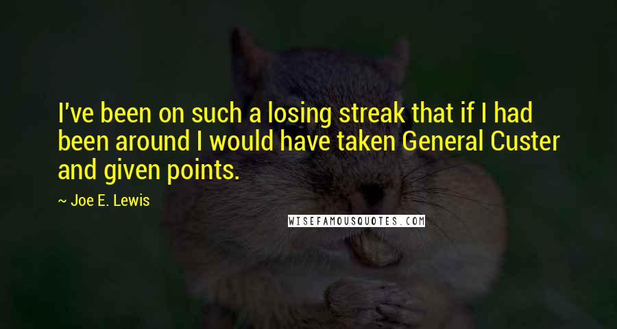 Joe E. Lewis quotes: I've been on such a losing streak that if I had been around I would have taken General Custer and given points.